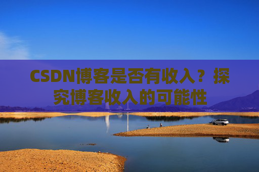 CSDN博客是否有收入？探究博客收入的可能性